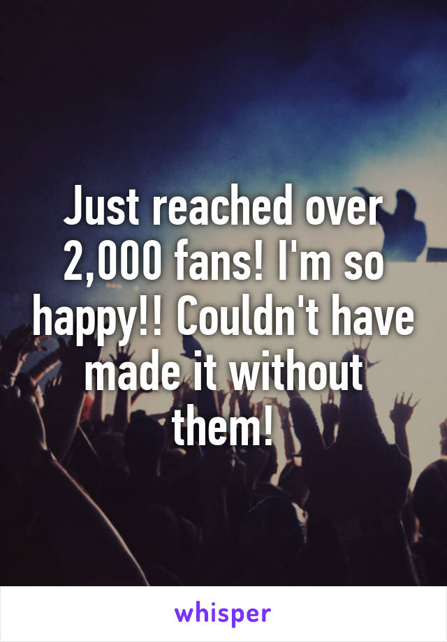 Just reached over 2,000 fans! I'm so happy!! Couldn't have made it without them!