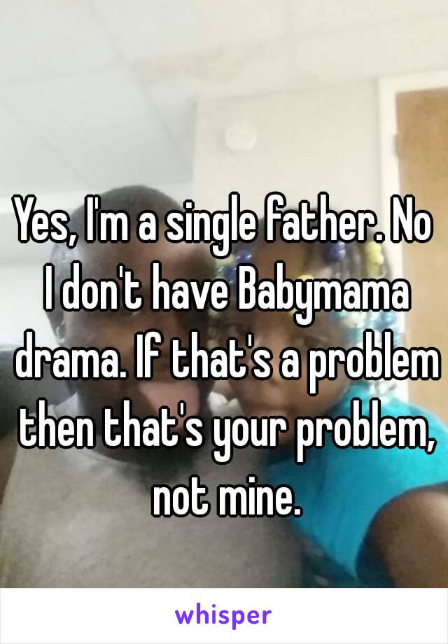 Yes, I'm a single father. No I don't have Babymama drama. If that's a problem then that's your problem, not mine.