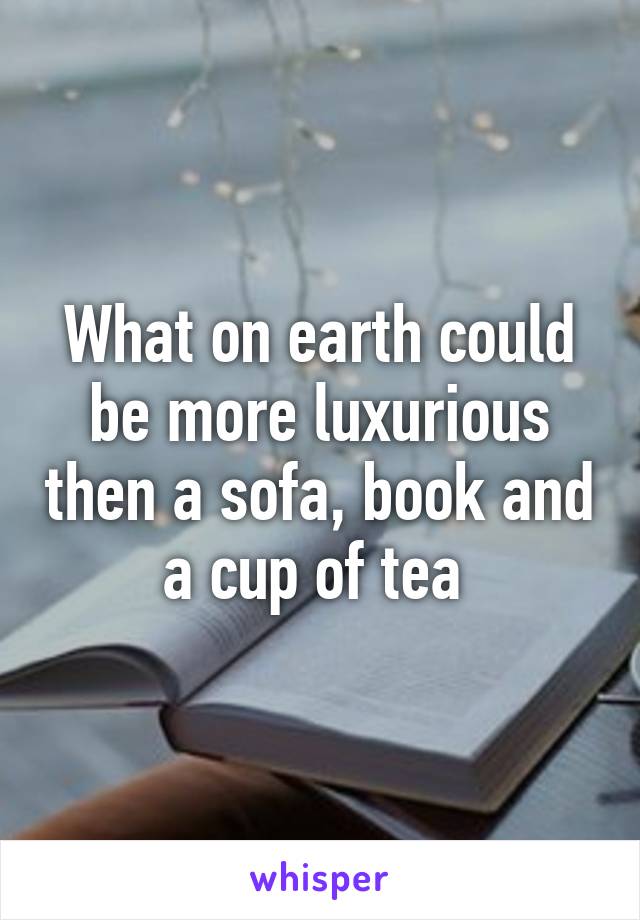 What on earth could be more luxurious then a sofa, book and a cup of tea 