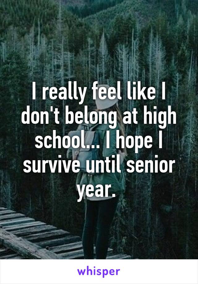 I really feel like I don't belong at high school... I hope I survive until senior year. 