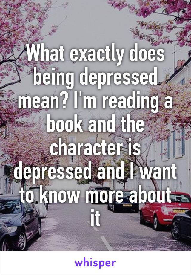 What exactly does being depressed mean? I'm reading a book and the character is depressed and I want to know more about it