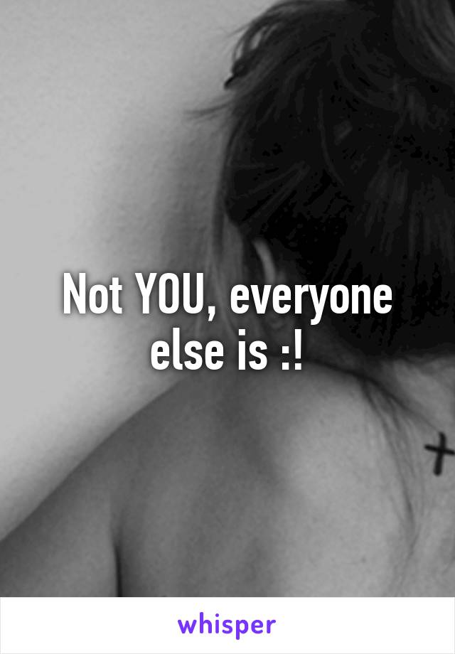 Not YOU, everyone else is :!