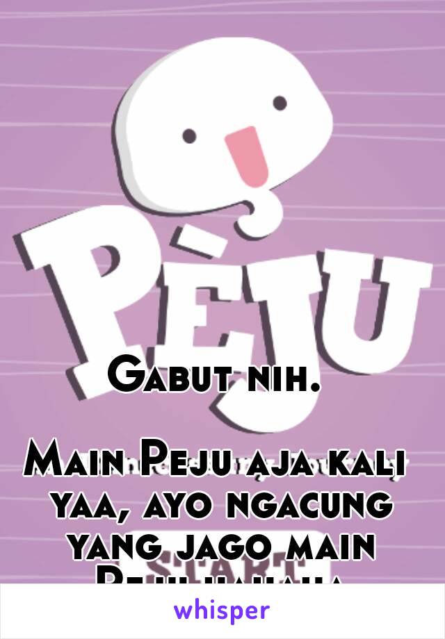 Gabut nih.

Main Peju aja kali yaa, ayo ngacung yang jago main Peju hahaha