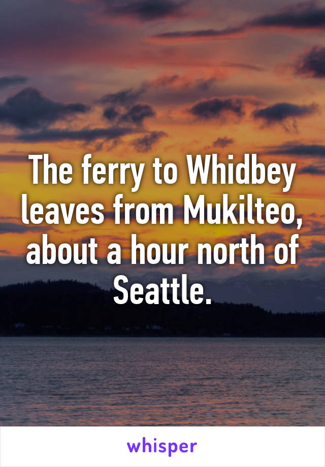 The ferry to Whidbey leaves from Mukilteo, about a hour north of Seattle.