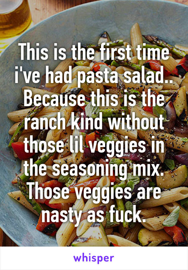 This is the first time i've had pasta salad.. Because this is the ranch kind without those lil veggies in the seasoning mix. Those veggies are nasty as fuck.