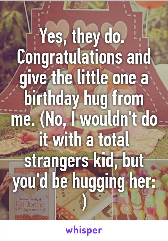 Yes, they do. 
Congratulations and give the little one a birthday hug from me. (No, I wouldn't do it with a total strangers kid, but you'd be hugging her: )