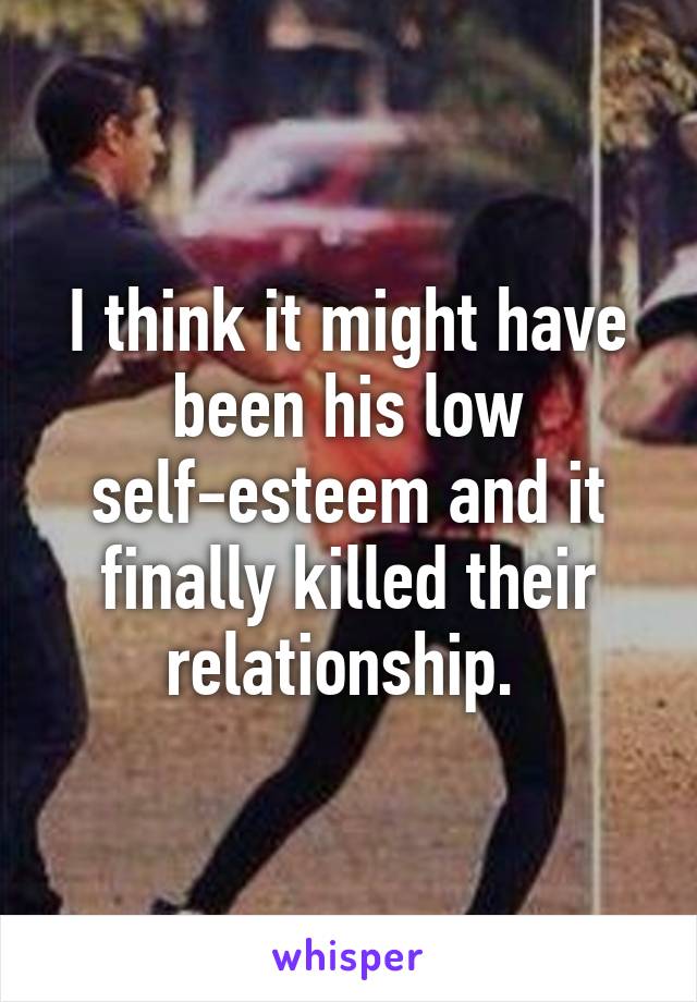 I think it might have been his low self-esteem and it finally killed their relationship. 