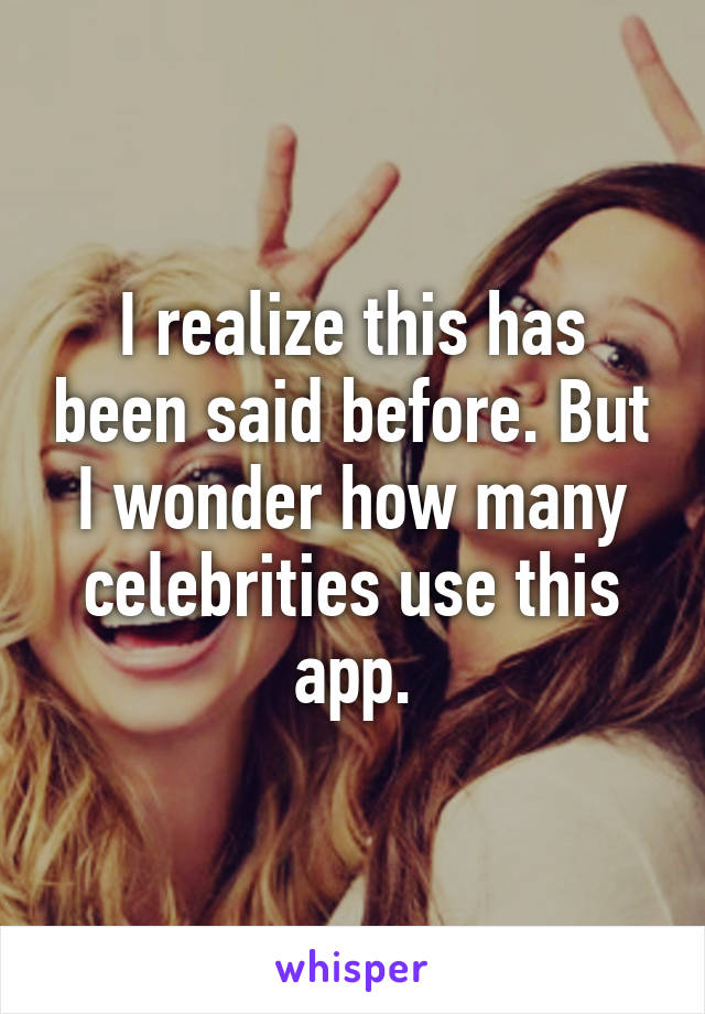 I realize this has been said before. But I wonder how many celebrities use this app.