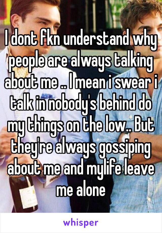 I dont fkn understand why people are always talking about me .. I mean i swear i talk in nobody's behind do my things on the low.. But they're always gossiping about me and mylife leave me alone 