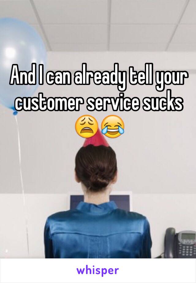 And I can already tell your customer service sucks 😩😂