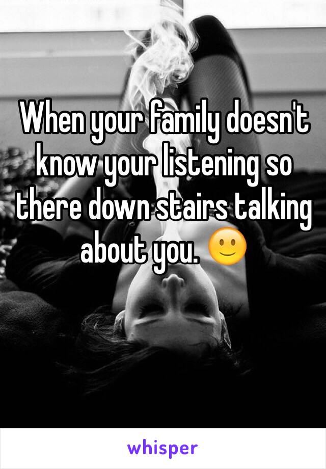 When your family doesn't know your listening so there down stairs talking about you. 🙂