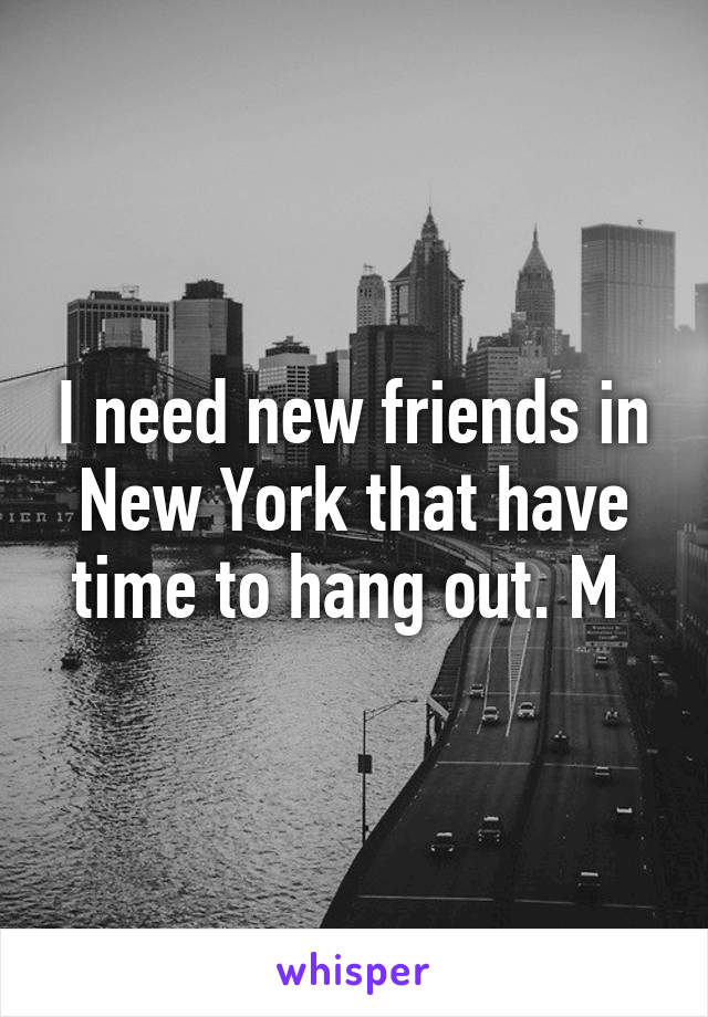 I need new friends in New York that have time to hang out. M 