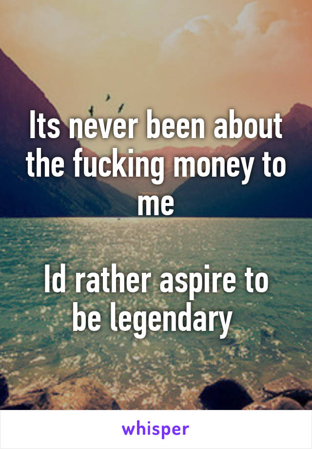 Its never been about the fucking money to me

Id rather aspire to be legendary 