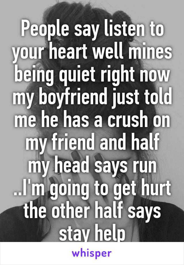 People say listen to your heart well mines being quiet right now my boyfriend just told me he has a crush on my friend and half my head says run ..I'm going to get hurt the other half says stay help