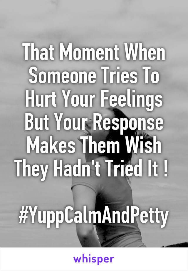 That Moment When Someone Tries To Hurt Your Feelings But Your Response Makes Them Wish They Hadn't Tried It ! 

#YuppCalmAndPetty