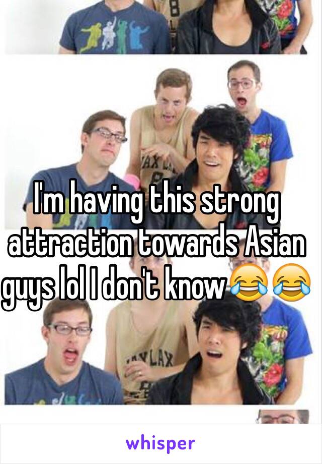 I'm having this strong attraction towards Asian guys lol I don't know😂😂