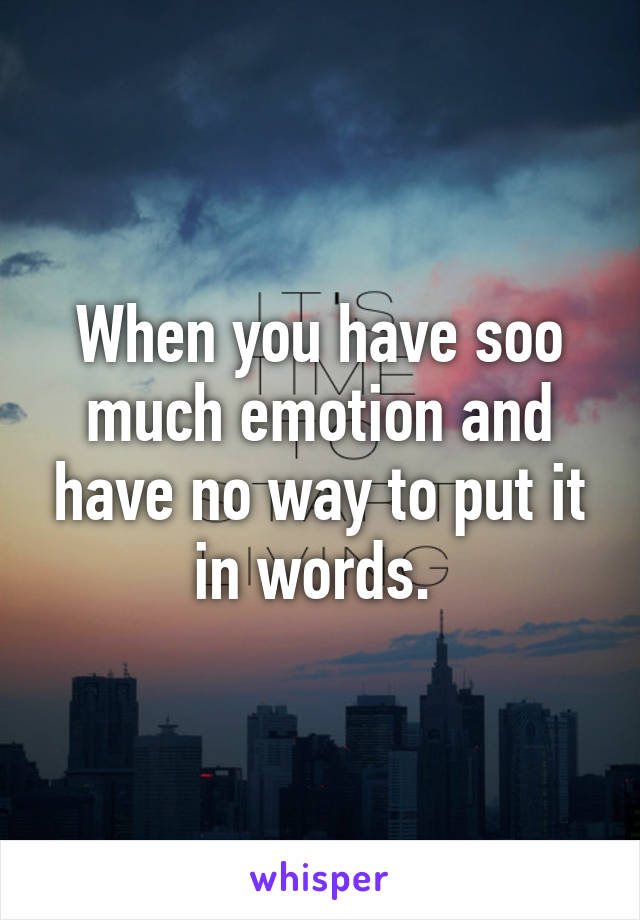 When you have soo much emotion and have no way to put it in words. 