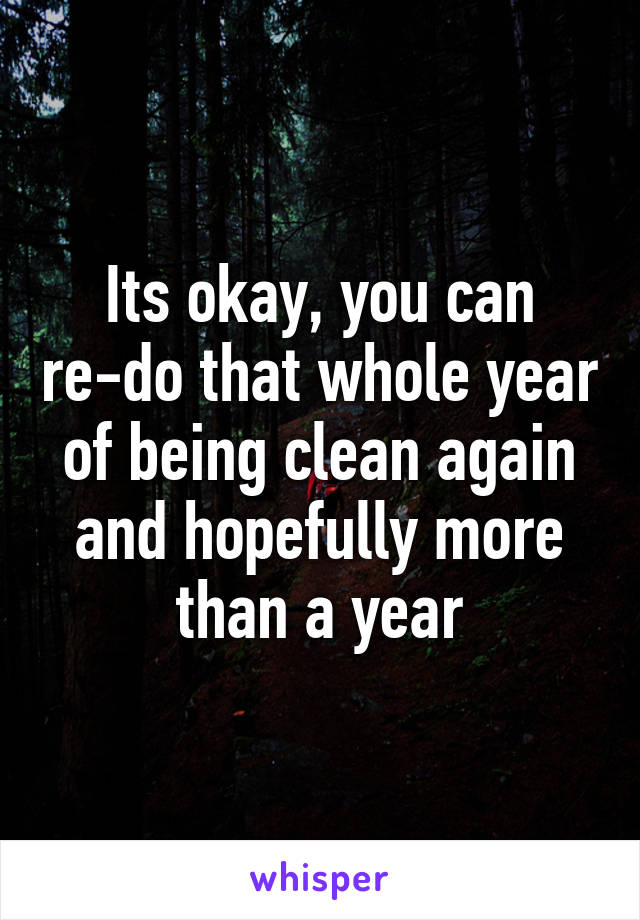 Its okay, you can re-do that whole year of being clean again and hopefully more than a year