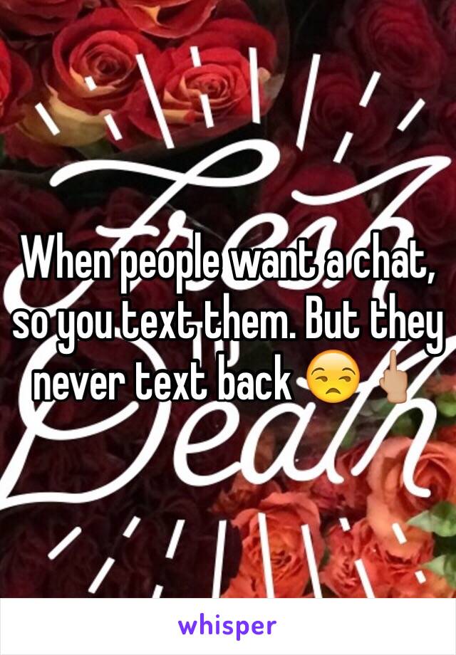 When people want a chat, so you text them. But they never text back 😒🖕🏼