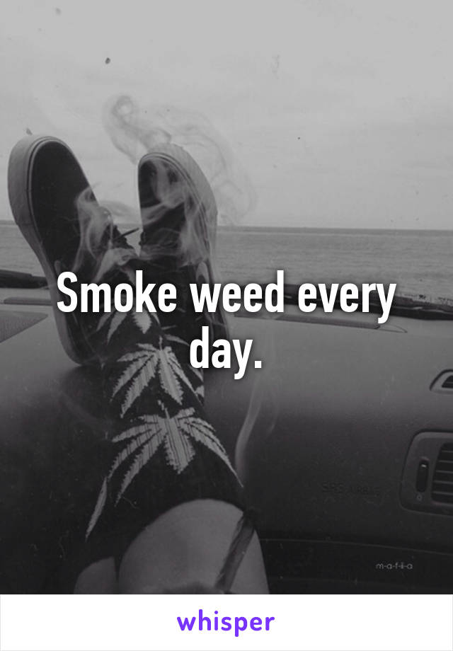 Smoke weed every day.