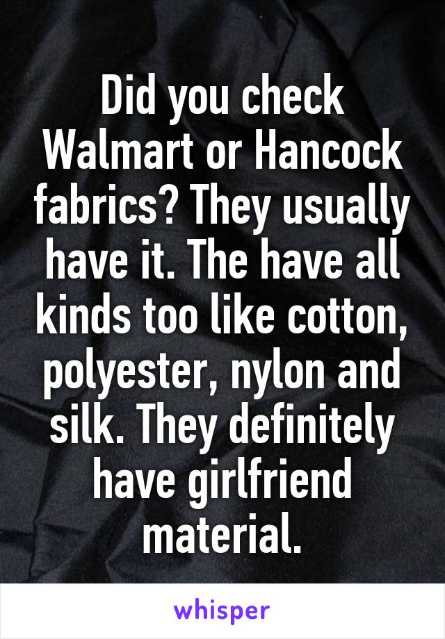 Did you check Walmart or Hancock fabrics? They usually have it. The have all kinds too like cotton, polyester, nylon and silk. They definitely have girlfriend material.