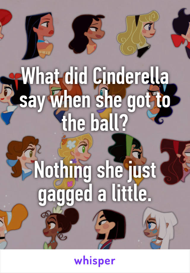 What did Cinderella say when she got to the ball?

Nothing she just gagged a little.