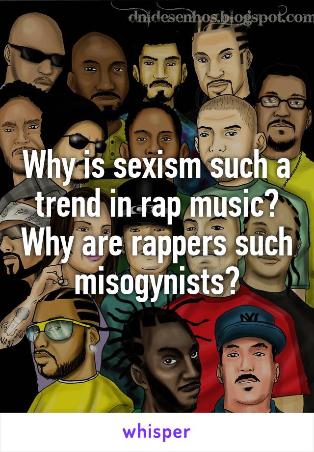 Why is sexism such a trend in rap music? Why are rappers such misogynists?