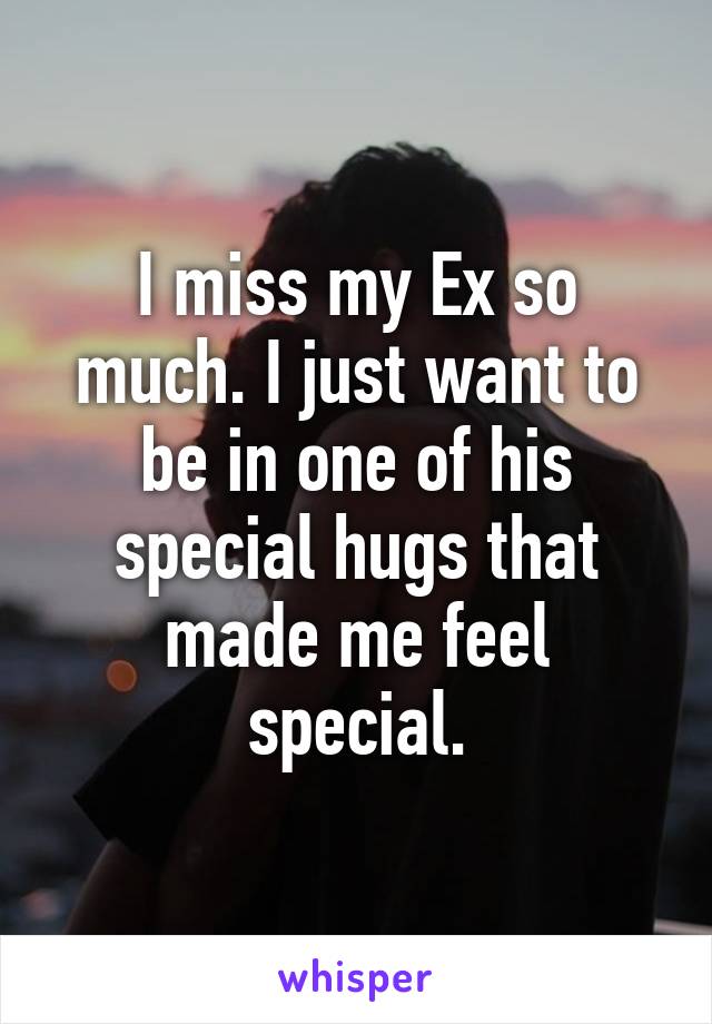 I miss my Ex so much. I just want to be in one of his special hugs that made me feel special.