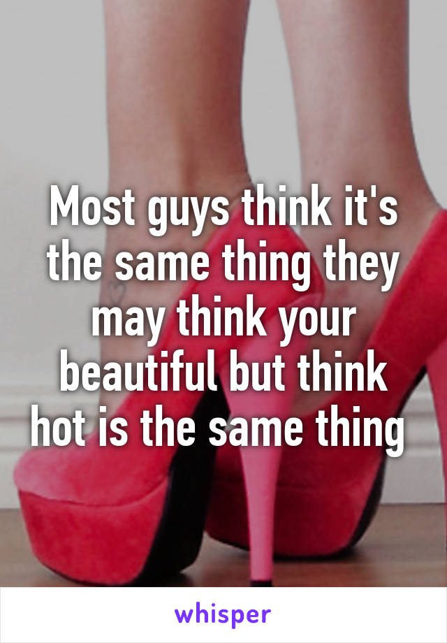 Most guys think it's the same thing they may think your beautiful but think hot is the same thing 