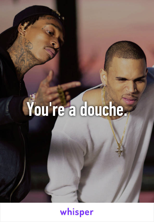 You're a douche.