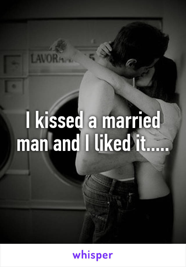 I kissed a married man and I liked it.....