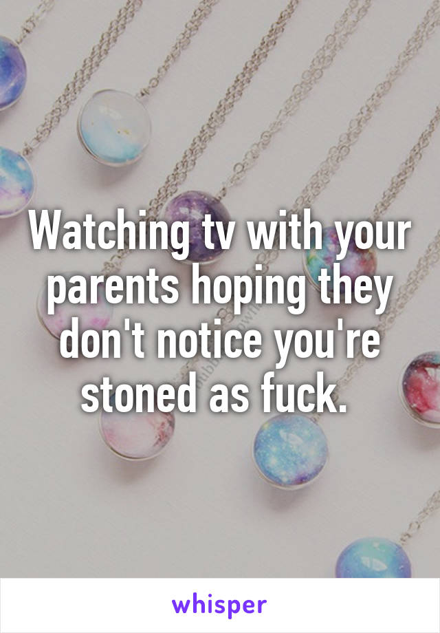 Watching tv with your parents hoping they don't notice you're stoned as fuck. 