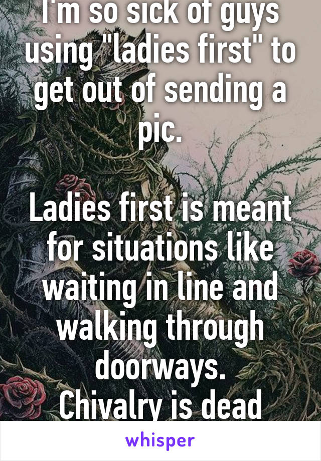 I'm so sick of guys using "ladies first" to get out of sending a pic.

Ladies first is meant for situations like waiting in line and walking through doorways.
Chivalry is dead
 