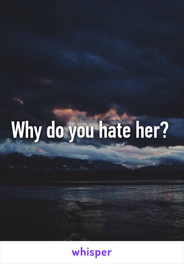 Why do you hate her? 