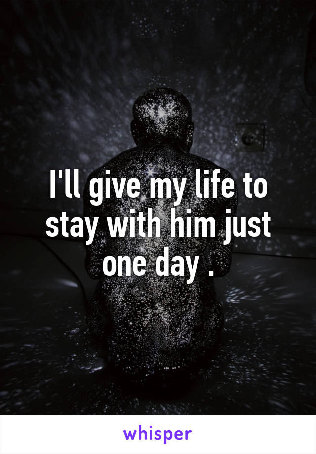 I'll give my life to stay with him just one day .