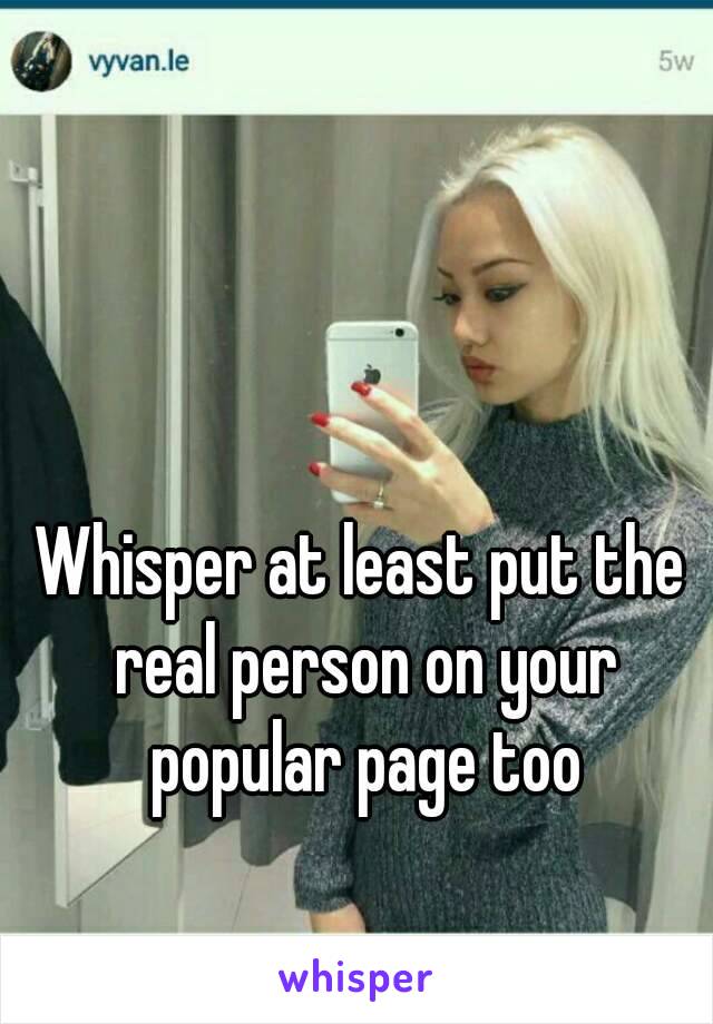 Whisper at least put the real person on your popular page too