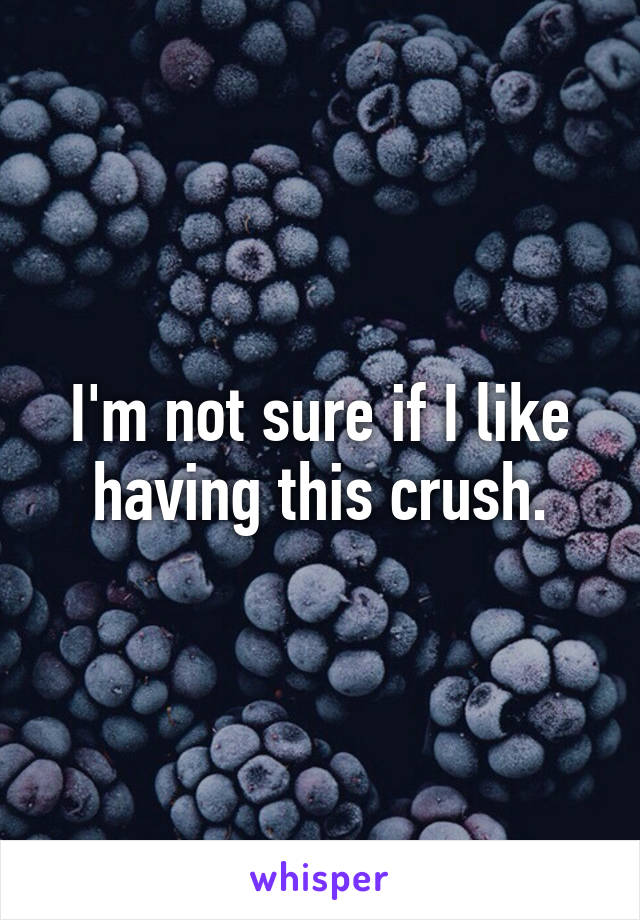 I'm not sure if I like having this crush.