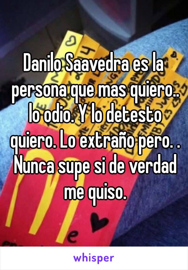 Danilo Saavedra es la persona que mas quiero.. lo odio. Y lo detesto quiero. Lo extraño pero. . Nunca supe si de verdad me quiso.