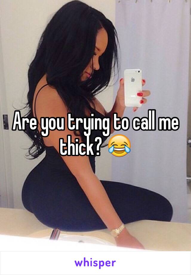 Are you trying to call me thick? 😂