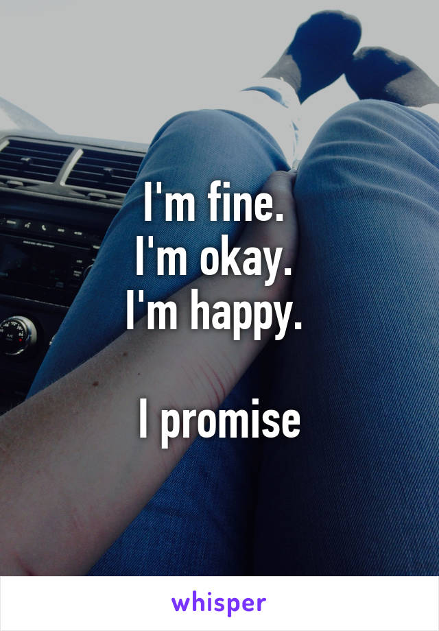 I'm fine. 
I'm okay. 
I'm happy. 

I promise