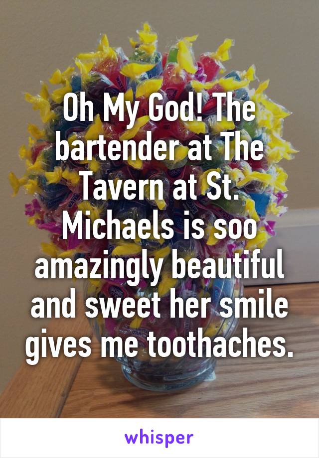 Oh My God! The bartender at The Tavern at St. Michaels is soo amazingly beautiful and sweet her smile gives me toothaches.