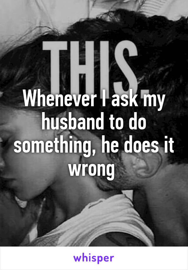 Whenever I ask my husband to do something, he does it wrong 