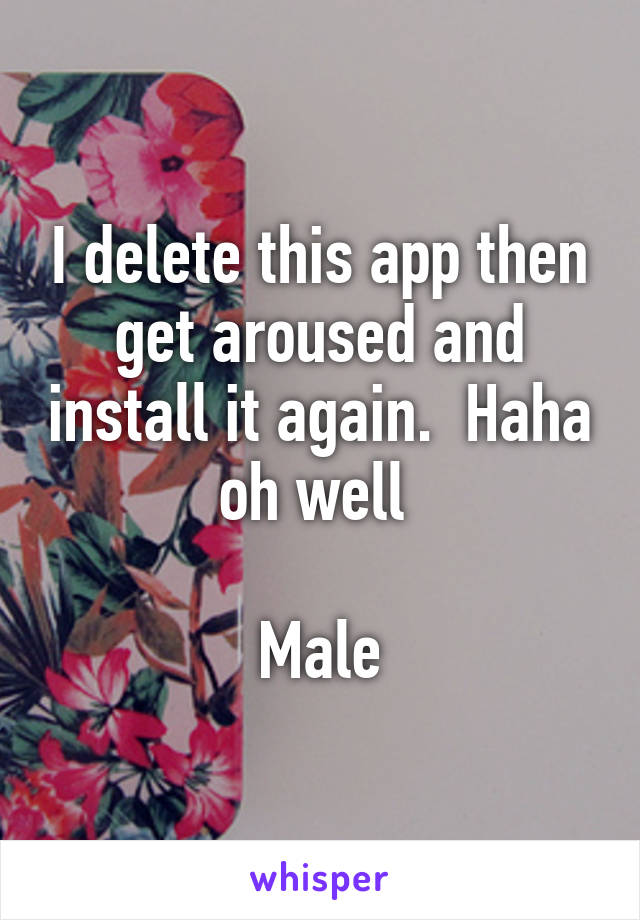 I delete this app then get aroused and install it again.  Haha oh well 

Male