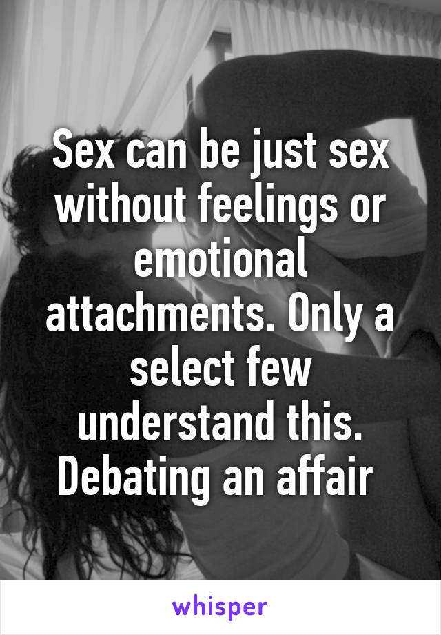 Sex can be just sex without feelings or emotional attachments. Only a select few understand this. Debating an affair 