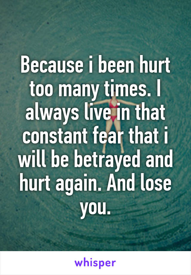 Because i been hurt too many times. I always live in that constant fear that i will be betrayed and hurt again. And lose you.