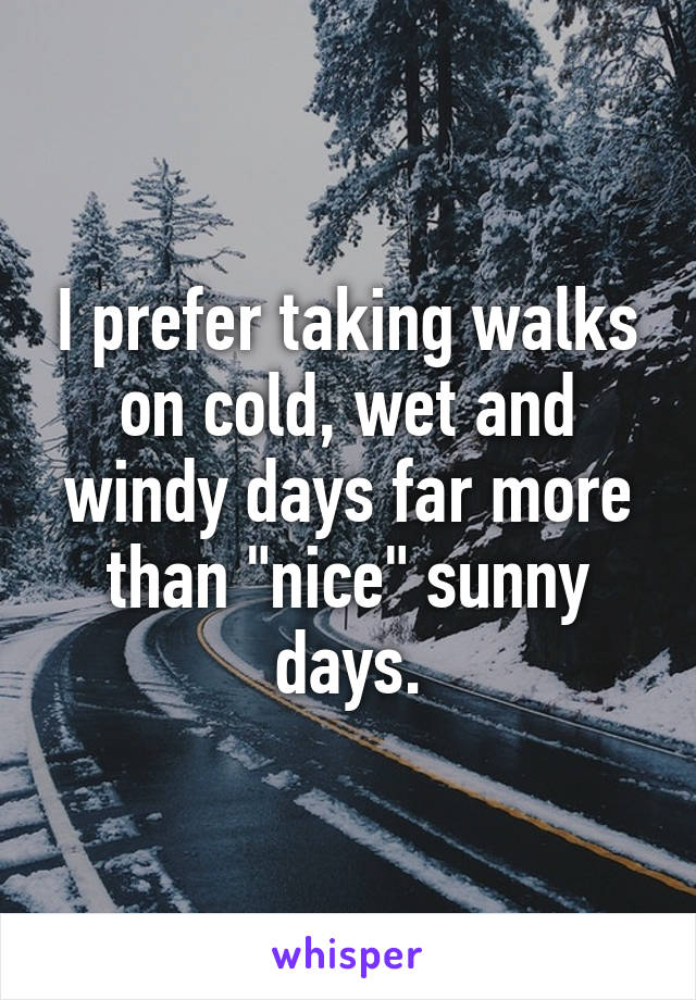 I prefer taking walks on cold, wet and windy days far more than "nice" sunny days.