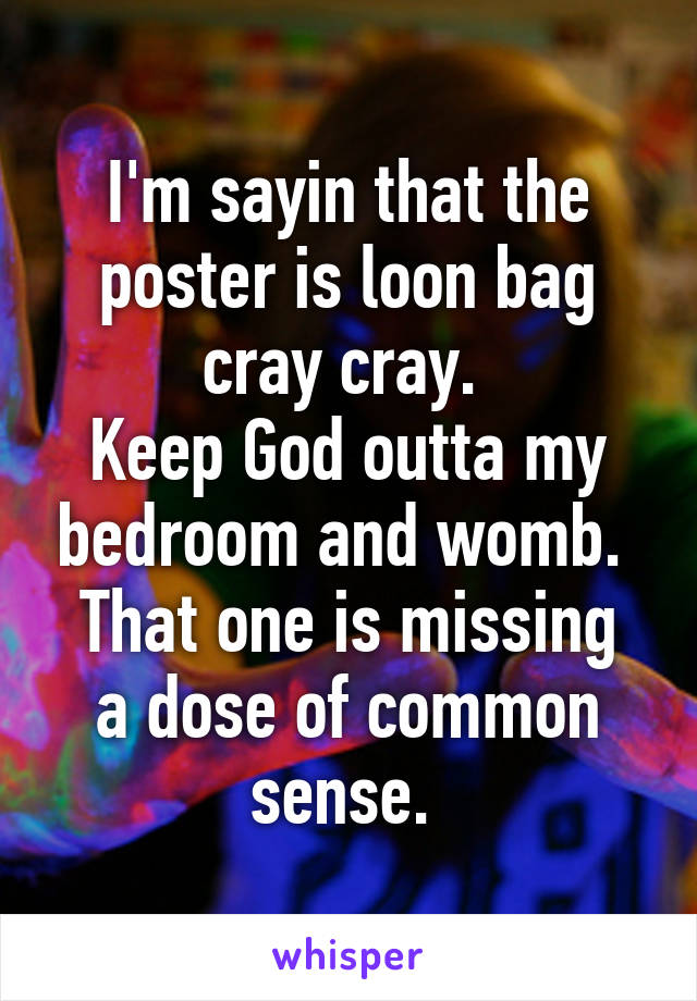 I'm sayin that the poster is loon bag cray cray. 
Keep God outta my bedroom and womb. 
That one is missing a dose of common sense. 