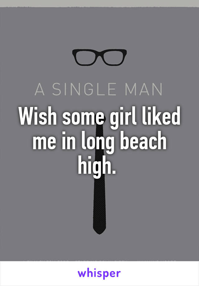 Wish some girl liked me in long beach high. 