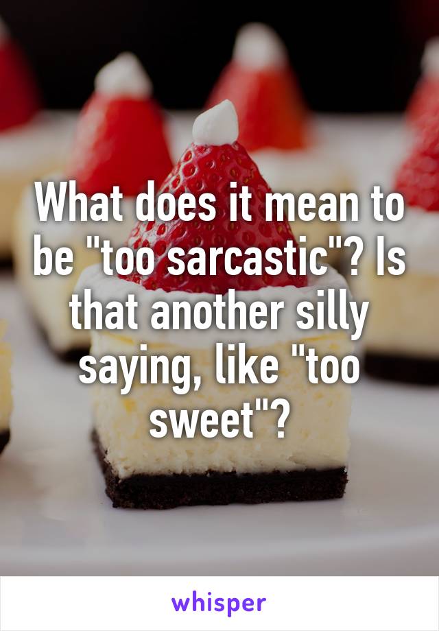 What does it mean to be "too sarcastic"? Is that another silly saying, like "too sweet"?