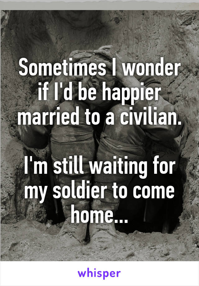 Sometimes I wonder if I'd be happier married to a civilian.

I'm still waiting for my soldier to come home...